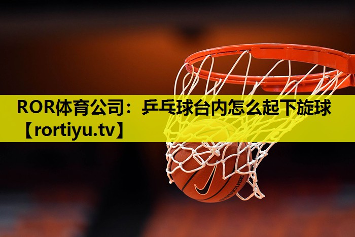 乒乓球台内怎么起下旋球