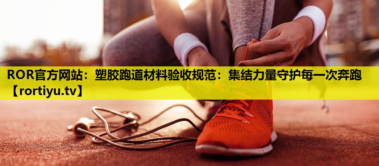塑胶跑道材料验收规范：集结力量守护每一次奔跑