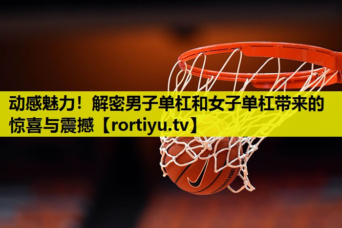 动感魅力！解密男子单杠和女子单杠带来的惊喜与震撼