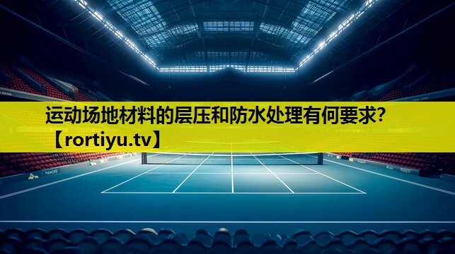 运动场地材料的层压和防水处理有何要求？