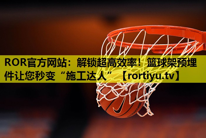 解锁超高效率！篮球架预埋件让您秒变“施工达人”